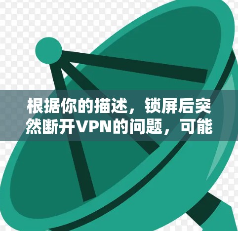 根据你的描述，锁屏后突然断开VPN的问题，可能是由于配置设置错误或服务故障。以下是一些可能的解决办法
