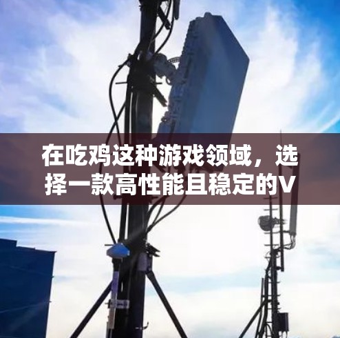 在吃鸡这种游戏领域，选择一款高性能且稳定的VPN是确保游戏体验和数据安全的关键。以下是一些推荐的VPN服务及其特点