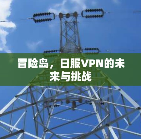 冒险岛,日服VPN的未来与挑战 冒险岛,日服VPN的未来与挑战