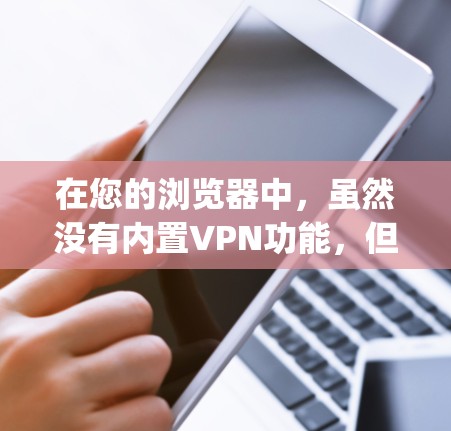 在您的浏览器中,虽然没有内置VPN功能,但通过使用一些第三方VPN工具(如OpenVPN、VPN盒子等)您可以在网络上安全地连接到目标网站。以下是使用这些工具连接的步骤 在您的浏览器中,虽然没有内置VPN功能,但通过使用一些第三方VPN工具(如OpenVPN、VPN盒子等)您可以在网络上安全地连接到目标网站。以下是使用这些工具连接的步骤