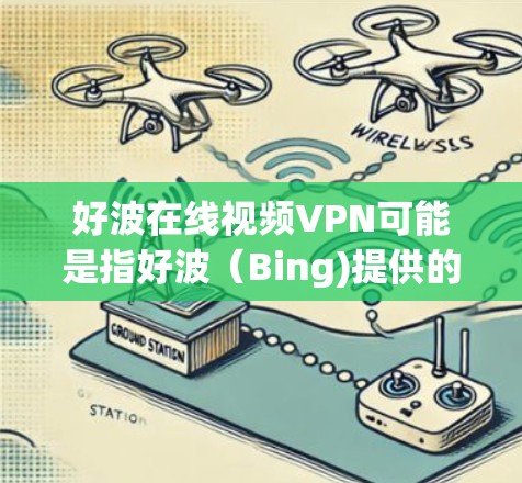 好波在线视频VPN可能是指好波(Bing)提供的在线VPN服务。好波是一个知名的VPN服务提供商,提供在线VPN解决方案,包括视频流、即时通讯和文件传输等 好波在线视频VPN可能是指好波(Bing)提供的在线VPN服务。好波是一个知名的VPN服务提供商,提供在线VPN解决方案,包括视频流、即时通讯和文件传输等