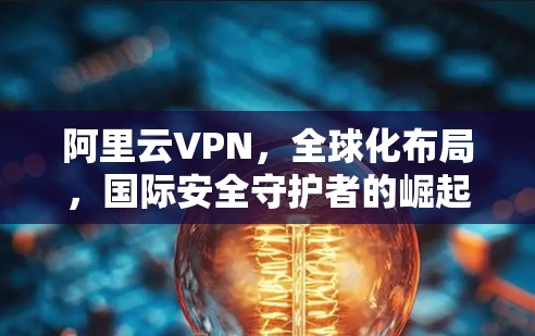 阿里云VPN，全球化布局，国际安全守护者的崛起