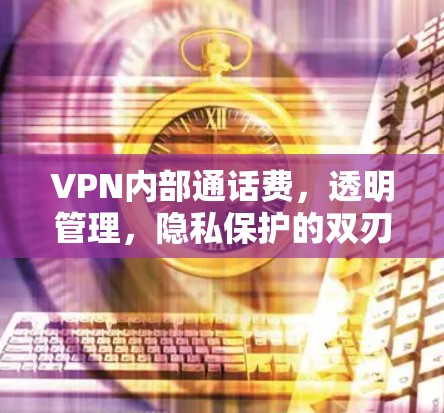 VPN内部通话费,透明管理,隐私保护的双刃剑 VPN内部通话费,透明管理,隐私保护的双刃剑