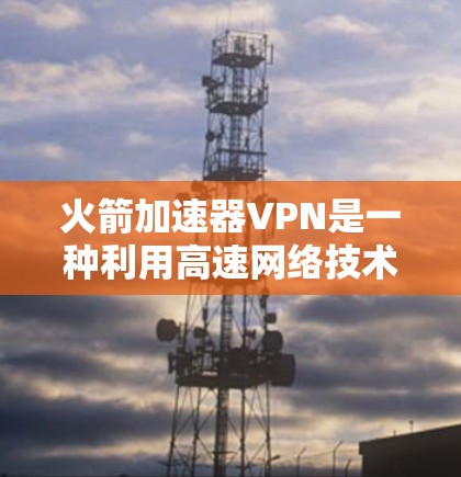 火箭加速器VPN是一种利用高速网络技术加速数据传输和网络连接的技术,结合了火箭加速器和VPN的原理。以下是对该技术的详细分析 火箭加速器VPN是一种利用高速网络技术加速数据传输和网络连接的技术,结合了火箭加速器和VPN的原理。以下是对该技术的详细分析