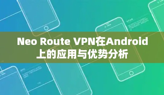 Neo Route VPN在Android上的应用与优势分析 Neo Route VPN在Android上的应用与优势分析
