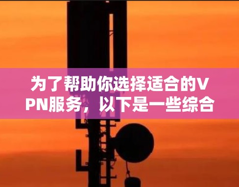 为了帮助你选择适合的VPN服务,以下是一些综合考虑的因素 为了帮助你选择适合的VPN服务,以下是一些综合考虑的因素