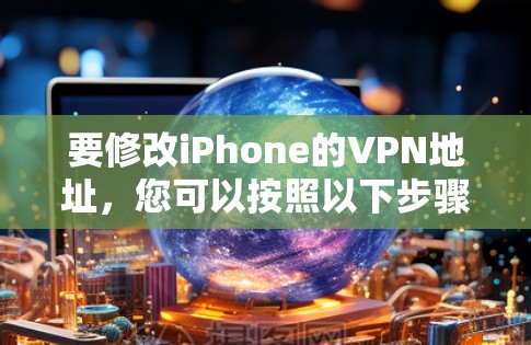 要修改iPhone的VPN地址,您可以按照以下步骤操作 要修改iPhone的VPN地址,您可以按照以下步骤操作