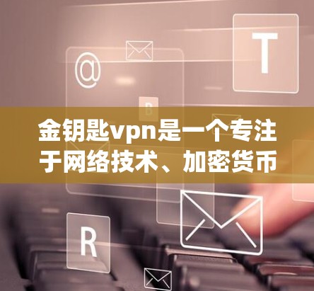 金钥匙vpn是一个专注于网络技术、加密货币处理和网络服务的企业,其主要目标是帮助客户优化网络性能、管理网络设备并处理加密货币。以下是对金钥匙vpn的详细介绍 金钥匙vpn是一个专注于网络技术、加密货币处理和网络服务的企业,其主要目标是帮助客户优化网络性能、管理网络设备并处理加密货币。以下是对金钥匙vpn的详细介绍
