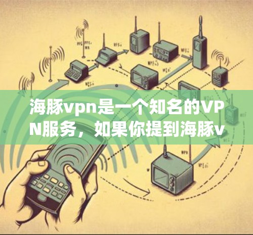 海豚vpn是一个知名的VPN服务，如果你提到海豚vpn打不开了吗，可能涉及到以下几个方面