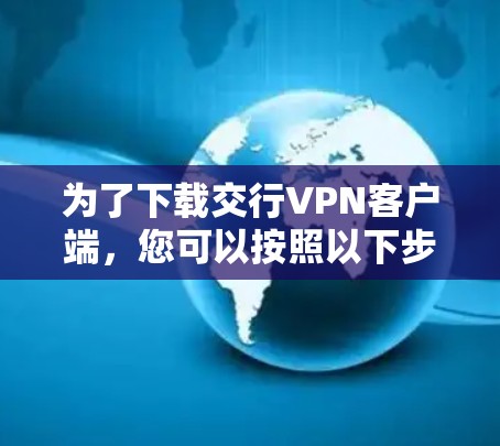 为了下载交行VPN客户端,您可以按照以下步骤操作 为了下载交行VPN客户端,您可以按照以下步骤操作