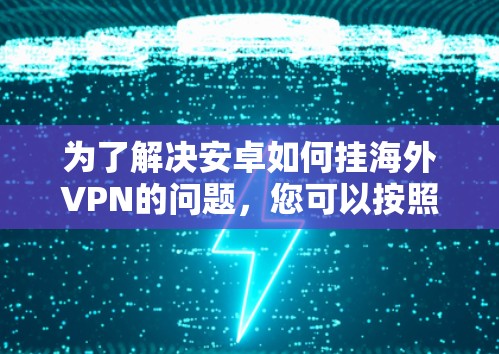 为了解决安卓如何挂海外VPN的问题,您可以按照以下步骤操作 为了解决安卓如何挂海外VPN的问题,您可以按照以下步骤操作
