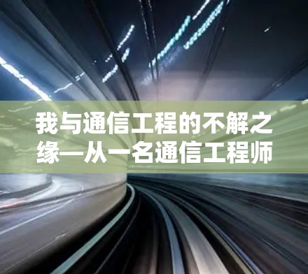 我与通信工程的不解之缘—从一名通信工程师到行业领军人物的蜕变之旅