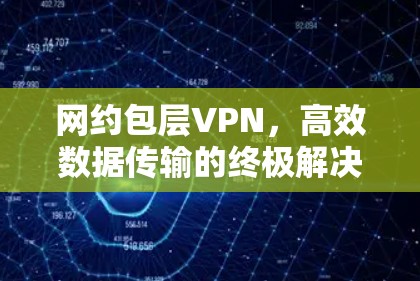 网约包层VPN,高效数据传输的终极解决方案 网约包层VPN,高效数据传输的终极解决方案
