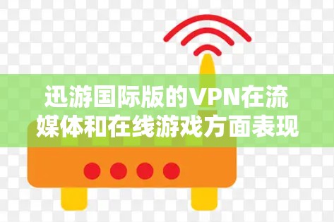 迅游国际版的VPN在流媒体和在线游戏方面表现出色,支持多种流媒体平台和在线游戏。以下是关于迅游国际版VPN的一些关键点和建议 迅游国际版的VPN在流媒体和在线游戏方面表现出色,支持多种流媒体平台和在线游戏。以下是关于迅游国际版VPN的一些关键点和建议