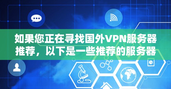 如果您正在寻找国外VPN服务器推荐,以下是一些推荐的服务器,涵盖多个平台和类型,旨在提供可靠、安全和丰富的连接体验 如果您正在寻找国外VPN服务器推荐,以下是一些推荐的服务器,涵盖多个平台和类型,旨在提供可靠、安全和丰富的连接体验