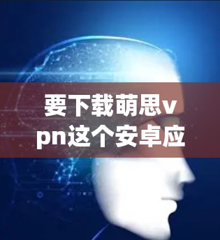 要下载萌思vpn这个安卓应用,您可以按照以下步骤操作 要下载萌思vpn这个安卓应用,您可以按照以下步骤操作
