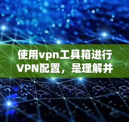 使用vpn工具箱进行VPN配置,是理解并安装VPN服务的关键步骤。以下是一个详细且结构化的步骤指南,帮助您顺利完成配置 使用vpn工具箱进行VPN配置,是理解并安装VPN服务的关键步骤。以下是一个详细且结构化的步骤指南,帮助您顺利完成配置