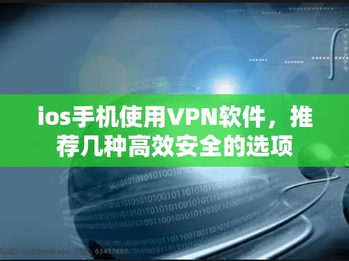 ios手机使用VPN软件,推荐几种高效安全的选项 ios手机使用VPN软件,推荐几种高效安全的选项