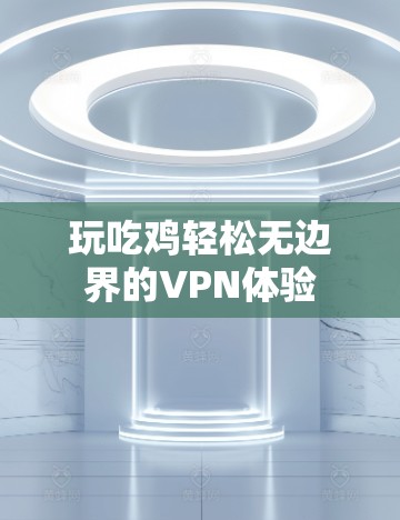 玩吃鸡轻松无边界的VPN体验 玩吃鸡轻松无边界的VPN体验