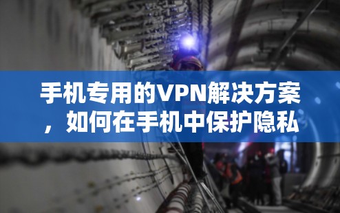 手机专用的VPN解决方案,如何在手机中保护隐私与安全 手机专用的VPN解决方案,如何在手机中保护隐私与安全