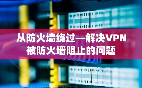 从防火墙绕过—解决VPN被防火墙阻止的问题 从防火墙绕过—解决VPN被防火墙阻止的问题