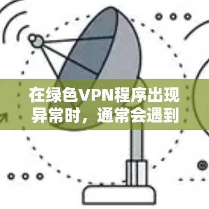 在绿色VPN程序出现异常时，通常会遇到以下几种常见问题，可以帮助你找到解决方案