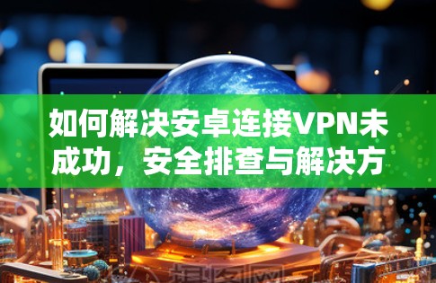 如何解决安卓连接VPN未成功,安全排查与解决方案 如何解决安卓连接VPN未成功,安全排查与解决方案