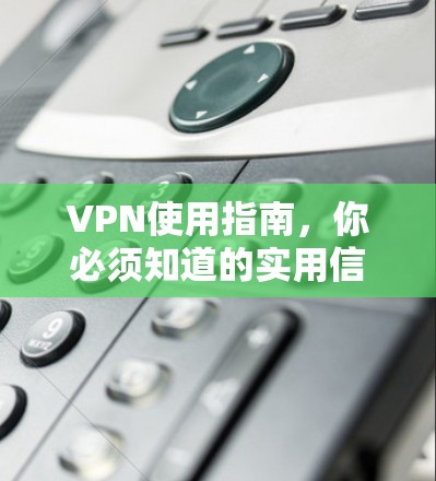VPN使用指南，你必须知道的实用信息