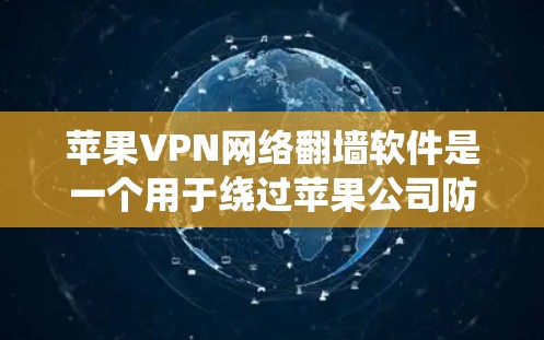 苹果VPN网络翻墙软件是一个用于绕过苹果公司防火墙，将内部访问的URL转换为可以访问的URL的工具。具体来说，它可以帮助用户访问苹果公司内部服务器、文档或其他外部资源