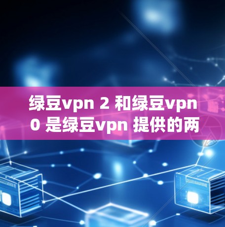 绿豆vpn 2 和绿豆vpn 0 是绿豆vpn 提供的两个版本,分别适用于不同的用户需求。以下是它们的主要特点和适用场景 绿豆vpn 2 和绿豆vpn 0 是绿豆vpn 提供的两个版本,分别适用于不同的用户需求。以下是它们的主要特点和适用场景