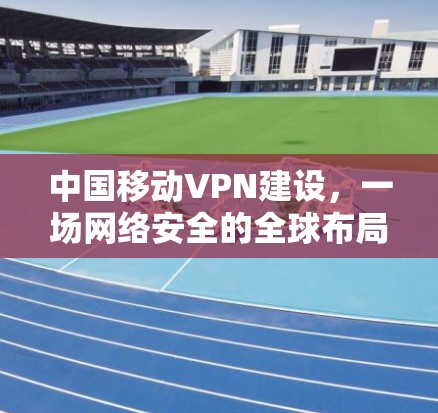 中国移动VPN建设,一场网络安全的全球布局 中国移动VPN建设,一场网络安全的全球布局
