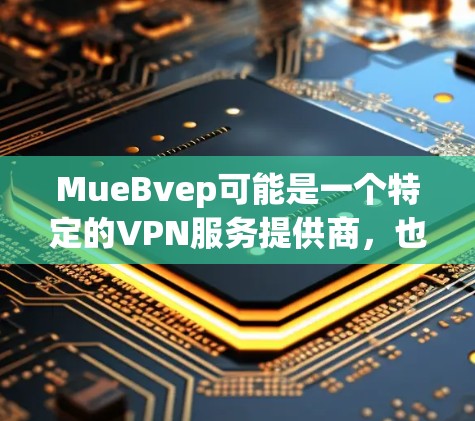 MueBvep可能是一个特定的VPN服务提供商,也可能是一个误写或拼写错误。为了提供准确的信息,建议确认其具体产品名称。以下是一些可能的解释 MueBvep可能是一个特定的VPN服务提供商,也可能是一个误写或拼写错误。为了提供准确的信息,建议确认其具体产品名称。以下是一些可能的解释