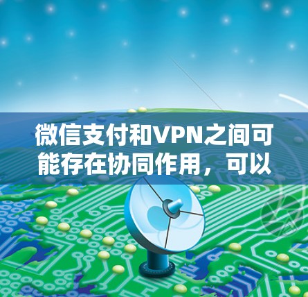 微信支付和VPN之间可能存在协同作用，可以相互补充，提升支付的安全性。以下是详细的分析和建议