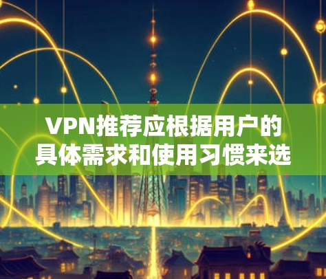 VPN推荐应根据用户的具体需求和使用习惯来选择。以下是一些通用的VPN推荐,供你参考 VPN推荐应根据用户的具体需求和使用习惯来选择。以下是一些通用的VPN推荐,供你参考