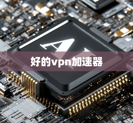 好的vpn加速器 好的vpn加速器