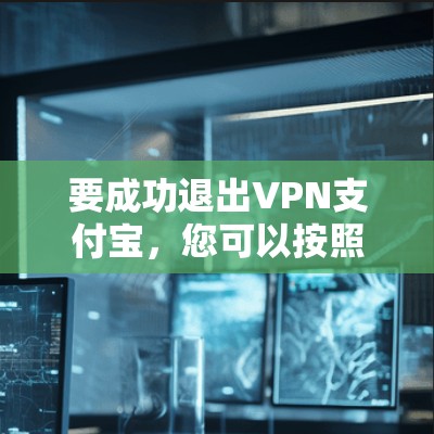 要成功退出VPN支付宝,您可以按照以下步骤操作 要成功退出VPN支付宝,您可以按照以下步骤操作