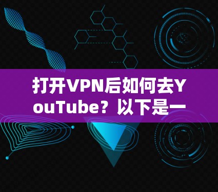 打开VPN后如何去YouTube？以下是一些实用的步骤和方法，帮助你安全访问YouTube