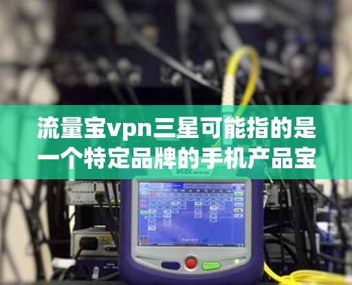 流量宝vpn三星可能指的是一个特定品牌的手机产品宝vpn在三星系列手机上的配置或特点。三星作为全球知名的手机制造商,其产品在性能、设计和价格等方面都有自己的特点 流量宝vpn三星可能指的是一个特定品牌的手机产品宝vpn在三星系列手机上的配置或特点。三星作为全球知名的手机制造商,其产品在性能、设计和价格等方面都有自己的特点