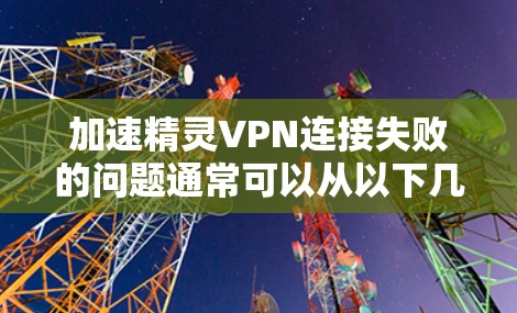 加速精灵VPN连接失败的问题通常可以从以下几个方面进行排查和解决 加速精灵VPN连接失败的问题通常可以从以下几个方面进行排查和解决