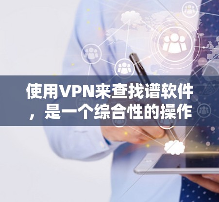 使用VPN来查找谱软件,是一个综合性的操作,涉及VPN的使用、网络配置以及软件下载。以下是一个详细的步骤指南,帮助您顺利完成这个过程 使用VPN来查找谱软件,是一个综合性的操作,涉及VPN的使用、网络配置以及软件下载。以下是一个详细的步骤指南,帮助您顺利完成这个过程
