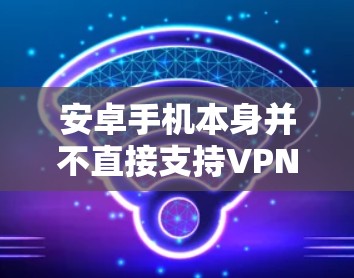 安卓手机本身并不直接支持VPN功能，因为这些功能通常由第三方软件或插件实现。要使用VPN，通常需要通过以下步骤