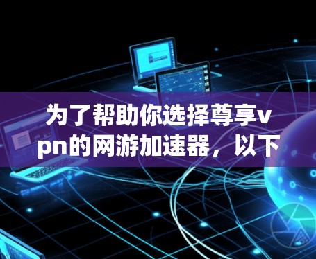 为了帮助你选择尊享vpn的网游加速器,以下是一些关键点的分析和建议 为了帮助你选择尊享vpn的网游加速器,以下是一些关键点的分析和建议