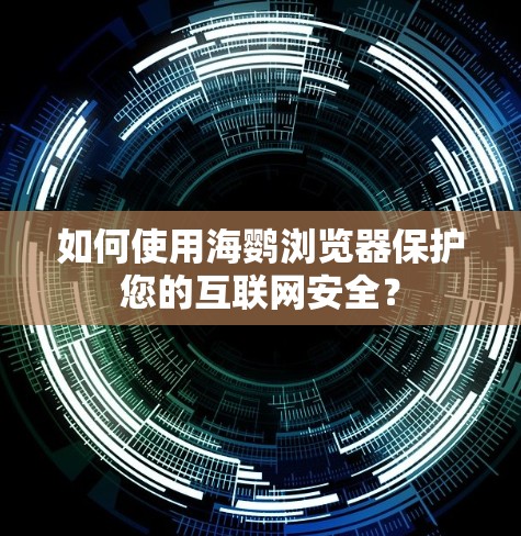 如何使用海鹦浏览器保护您的互联网安全？