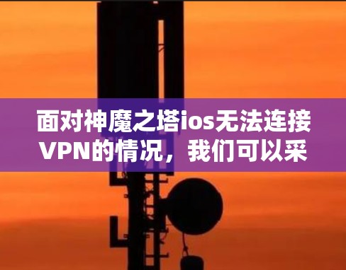 面对神魔之塔ios无法连接VPN的情况，我们可以采取以下步骤来解决
