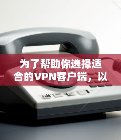 为了帮助你选择适合的VPN客户端,以下是一些关键点的总结和推荐 为了帮助你选择适合的VPN客户端,以下是一些关键点的总结和推荐