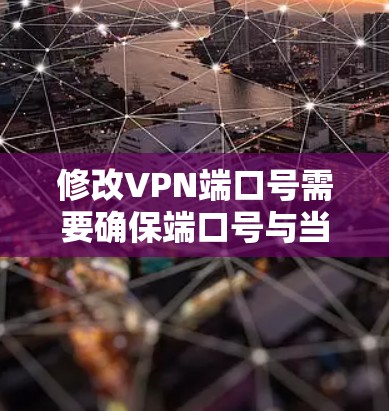 修改VPN端口号需要确保端口号与当前的网络环境保持一致，以避免连接失败的风险。以下是一些步骤和考虑因素