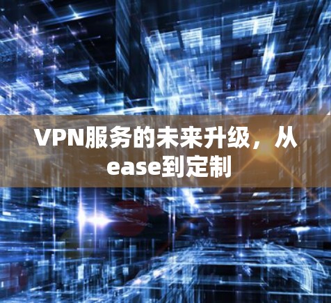 VPN服务的未来升级,从 ease到定制 VPN服务的未来升级,从 ease到定制