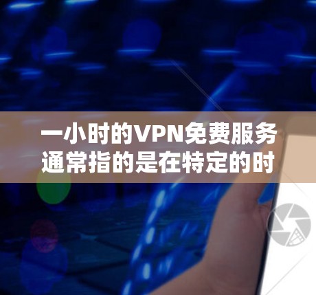 一小时的VPN免费服务通常指的是在特定的时间范围内,比如1小时、1分钟等,提供免费的网络连接。以下是一些常见的VPN服务和限时优惠 一小时的VPN免费服务通常指的是在特定的时间范围内,比如1小时、1分钟等,提供免费的网络连接。以下是一些常见的VPN服务和限时优惠