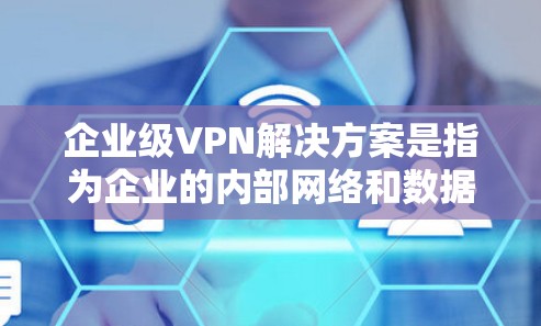 企业级VPN解决方案是指为企业的内部网络和数据提供完整的网络安全保护的解决方案。以下是一些常见的企业级VPN解决方案的特点和功能 企业级VPN解决方案是指为企业的内部网络和数据提供完整的网络安全保护的解决方案。以下是一些常见的企业级VPN解决方案的特点和功能