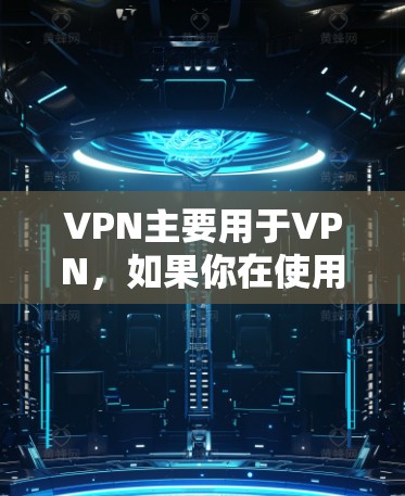 VPN主要用于VPN,如果你在使用过程中遇到了问题,可以按照以下步骤来排查和解决 VPN主要用于VPN,如果你在使用过程中遇到了问题,可以按照以下步骤来排查和解决